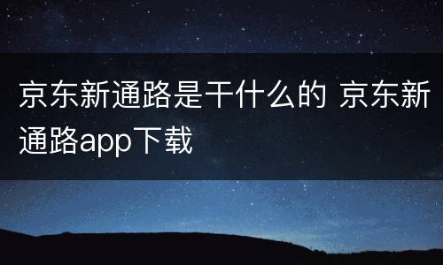 京东新通路是干什么的 京东新通路app下载