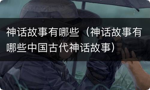 神话故事有哪些（神话故事有哪些中国古代神话故事）