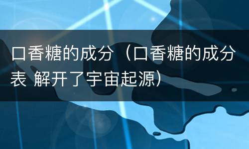 口香糖的成分（口香糖的成分表 解开了宇宙起源）