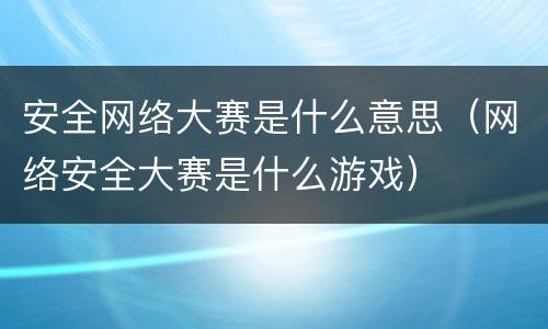 安全网络大赛是什么意思（网络安全大赛是什么游戏）