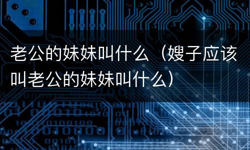 老公的妹妹叫什么（嫂子应该叫老公的妹妹叫什么）