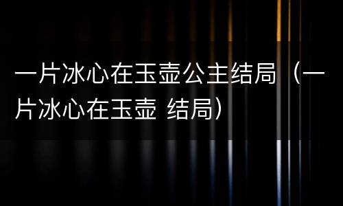 一片冰心在玉壶公主结局（一片冰心在玉壶 结局）