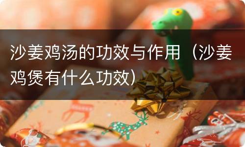 沙姜鸡汤的功效与作用（沙姜鸡煲有什么功效）