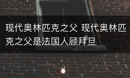 现代奥林匹克之父 现代奥林匹克之父是法国人顾拜旦