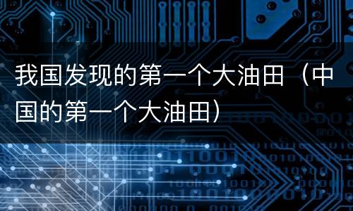 我国发现的第一个大油田（中国的第一个大油田）