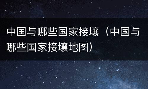 中国与哪些国家接壤（中国与哪些国家接壤地图）