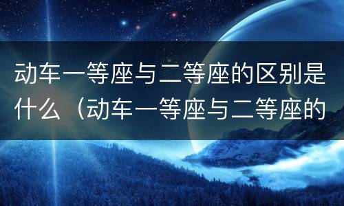 动车一等座与二等座的区别是什么（动车一等座与二等座的区别是什么意思）