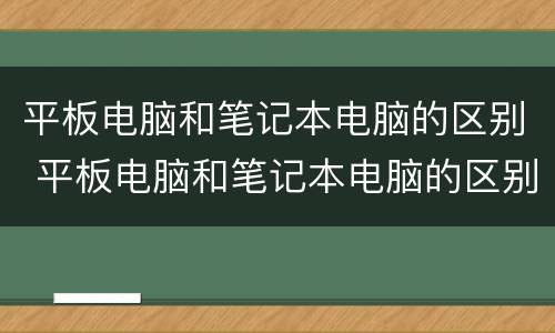 平板电脑和笔记本电脑的区别 平板电脑和笔记本电脑的区别在哪