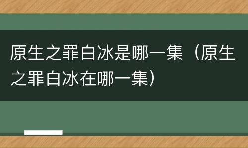 原生之罪白冰是哪一集（原生之罪白冰在哪一集）