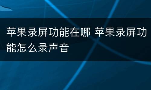 苹果录屏功能在哪 苹果录屏功能怎么录声音