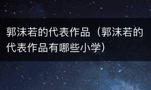 郭沫若的代表作品（郭沫若的代表作品有哪些小学）