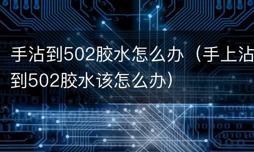 手沾到502胶水怎么办（手上沾到502胶水该怎么办）