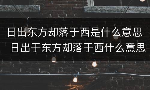 日出东方却落于西是什么意思 日出于东方却落于西什么意思