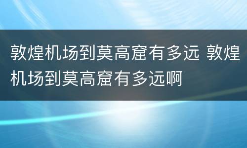 敦煌机场到莫高窟有多远 敦煌机场到莫高窟有多远啊