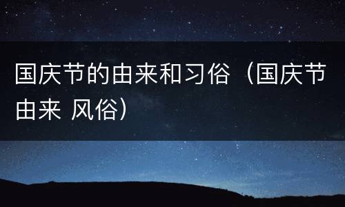 国庆节的由来和习俗（国庆节由来 风俗）