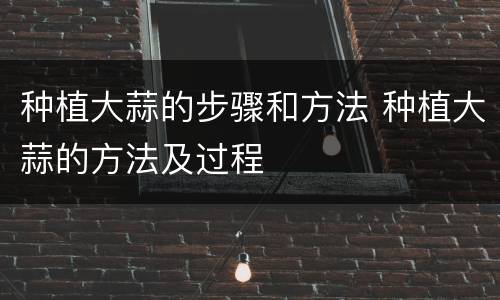 种植大蒜的步骤和方法 种植大蒜的方法及过程