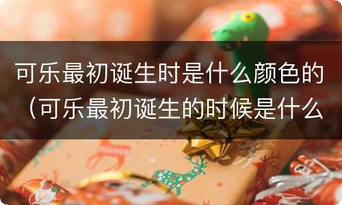 可乐最初诞生时是什么颜色的（可乐最初诞生的时候是什么颜色）