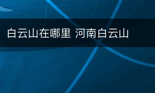 白云山在哪里 河南白云山