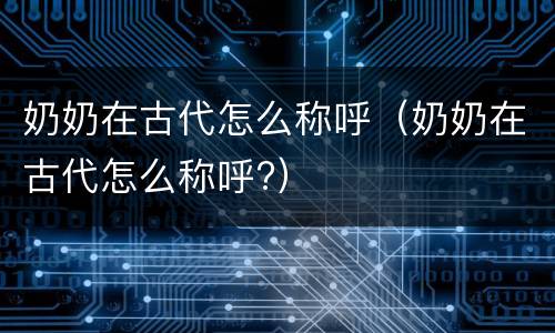 奶奶在古代怎么称呼（奶奶在古代怎么称呼?）