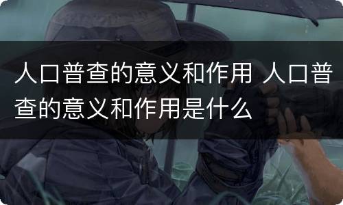 人口普查的意义和作用 人口普查的意义和作用是什么