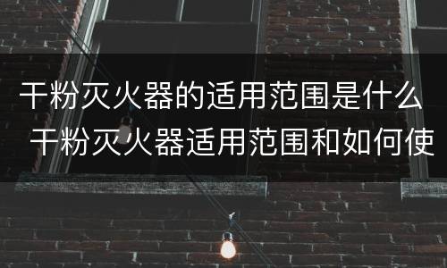 干粉灭火器的适用范围是什么 干粉灭火器适用范围和如何使用干粉灭火器