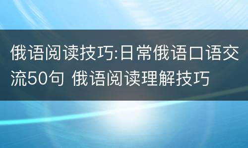 俄语阅读技巧:日常俄语口语交流50句 俄语阅读理解技巧