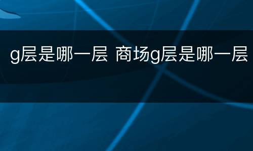 g层是哪一层 商场g层是哪一层