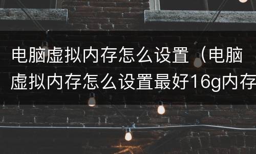 电脑虚拟内存怎么设置（电脑虚拟内存怎么设置最好16g内存）