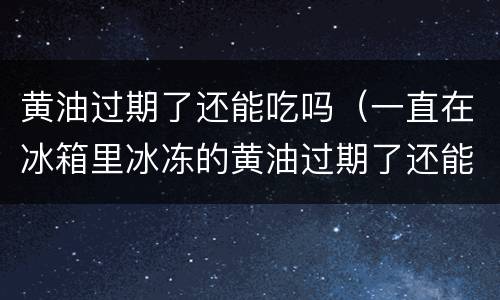 黄油过期了还能吃吗（一直在冰箱里冰冻的黄油过期了还能吃吗）