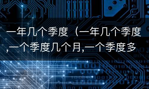 一年几个季度（一年几个季度,一个季度几个月,一个季度多少天）