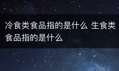 冷食类食品指的是什么 生食类食品指的是什么