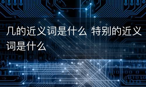 几的近义词是什么 特别的近义词是什么
