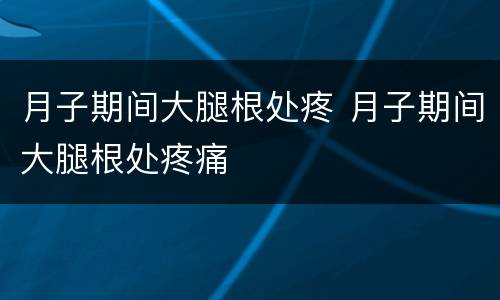 月子期间大腿根处疼 月子期间大腿根处疼痛