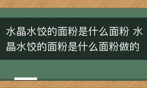 水晶水饺的面粉是什么面粉 水晶水饺的面粉是什么面粉做的