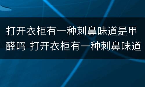 打开衣柜有一种刺鼻味道是甲醛吗 打开衣柜有一种刺鼻味道是甲醛吗怎么去除