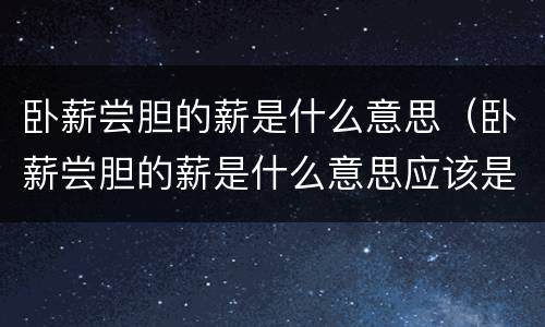 卧薪尝胆的薪是什么意思（卧薪尝胆的薪是什么意思应该是的吧）