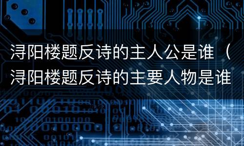 浔阳楼题反诗的主人公是谁（浔阳楼题反诗的主要人物是谁）