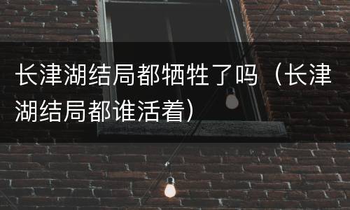 长津湖结局都牺牲了吗（长津湖结局都谁活着）