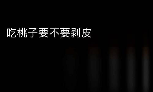吃桃子要不要剥皮