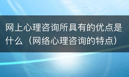 网上心理咨询所具有的优点是什么（网络心理咨询的特点）
