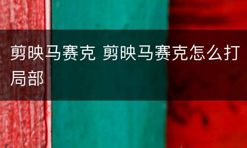 剪映马赛克 剪映马赛克怎么打局部