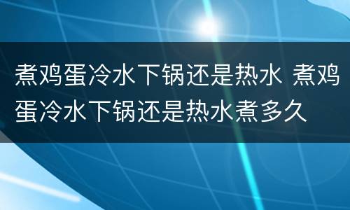 煮鸡蛋冷水下锅还是热水 煮鸡蛋冷水下锅还是热水煮多久