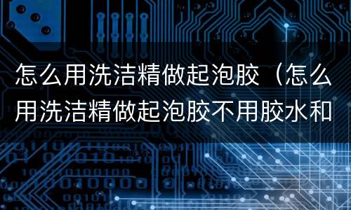 怎么用洗洁精做起泡胶（怎么用洗洁精做起泡胶不用胶水和甘油）