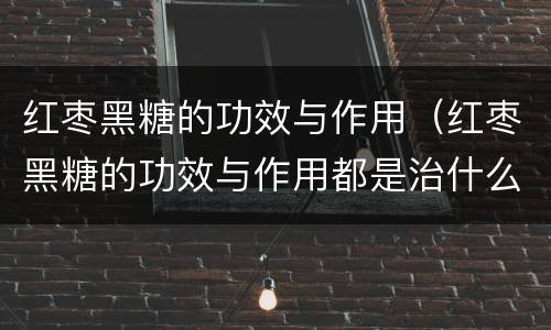 红枣黑糖的功效与作用（红枣黑糖的功效与作用都是治什么病）