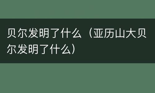 贝尔发明了什么（亚历山大贝尔发明了什么）