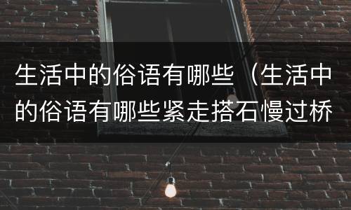 生活中的俗语有哪些（生活中的俗语有哪些紧走搭石慢过桥之类的俗语有哪些）