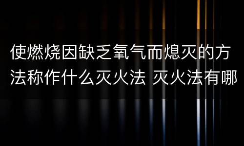 使燃烧因缺乏氧气而熄灭的方法称作什么灭火法 灭火法有哪几种方法