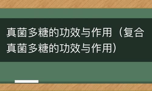 真菌多糖的功效与作用（复合真菌多糖的功效与作用）