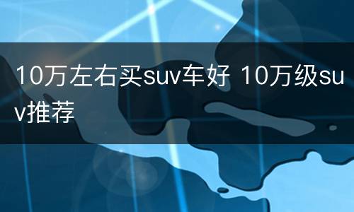 10万左右买suv车好 10万级suv推荐