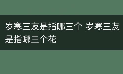 岁寒三友是指哪三个 岁寒三友是指哪三个花